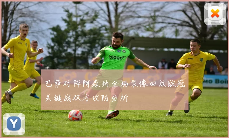 巴萨对阵阿森纳全场录像回放欧冠关键战双方攻防分析