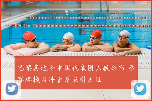 巴黎奥运会中国代表团人数公布 参赛规模与冲金看点引关注