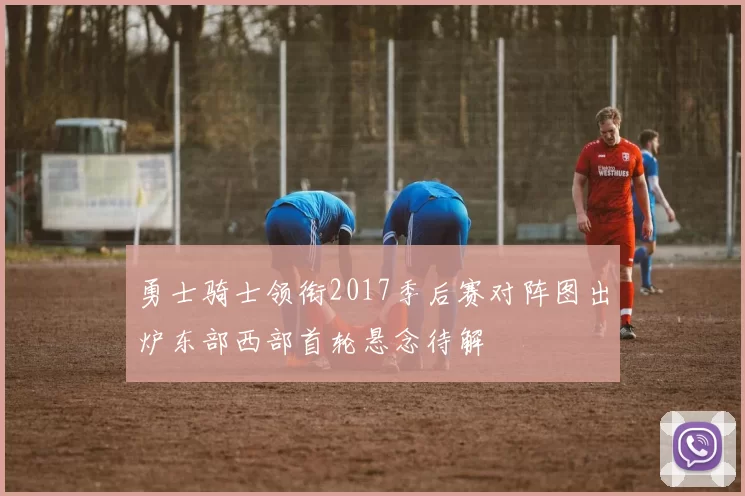 勇士骑士领衔2017季后赛对阵图出炉东部西部首轮悬念待解