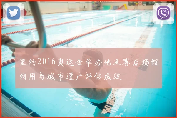 里约2016奥运会举办地及赛后场馆利用与城市遗产评估成效