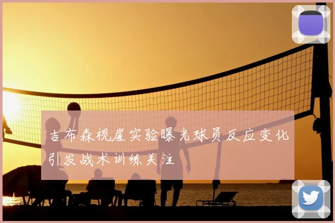 吉布森视崖实验曝光球员反应变化引发战术训练关注