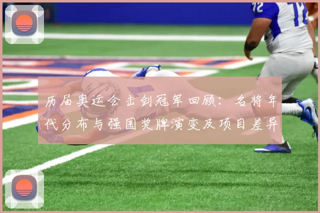 历届奥运会击剑冠军回顾：名将年代分布与强国奖牌演变及项目差异解读