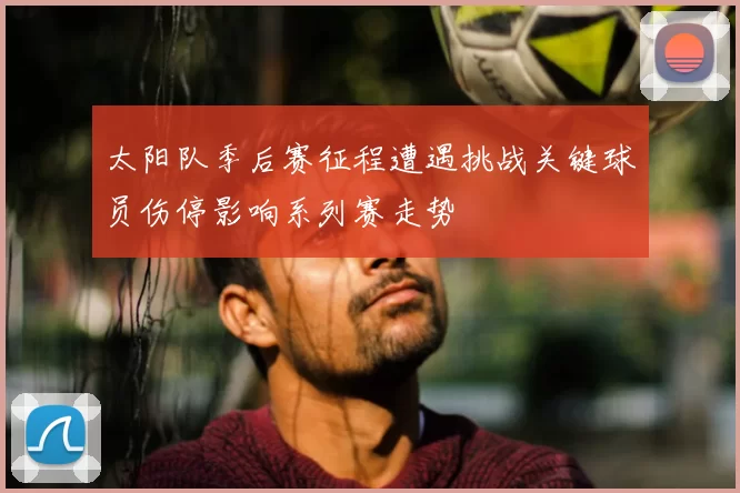 太阳队季后赛征程遭遇挑战关键球员伤停影响系列赛走势