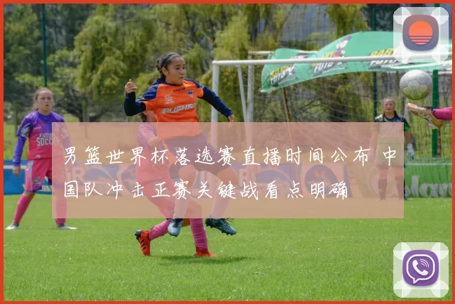 男篮世界杯落选赛直播时间公布 中国队冲击正赛关键战看点明确