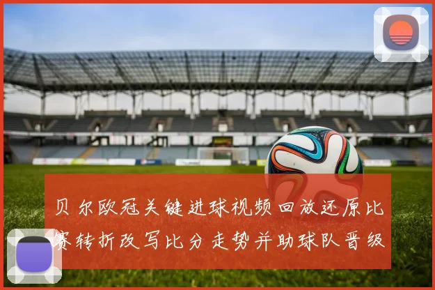 贝尔欧冠关键进球视频回放还原比赛转折改写比分走势并助球队晋级