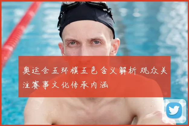 奥运会五环旗五色含义解析 观众关注赛事文化传承内涵