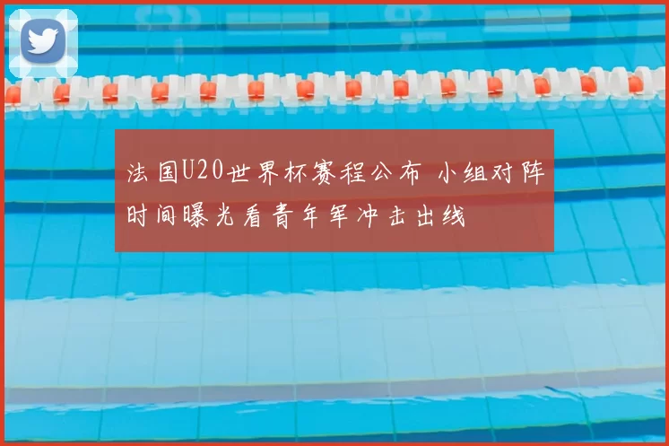 法国U20世界杯赛程公布 小组对阵时间曝光看青年军冲击出线