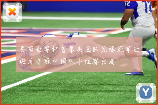 男篮世界杯落幕美国队无缘冠军西班牙夺冠中国队小组赛出局