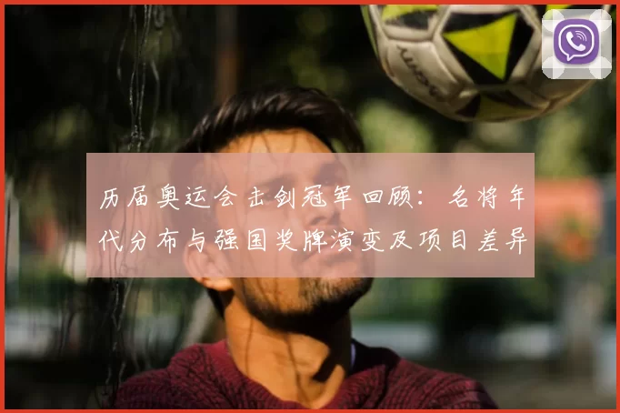 历届奥运会击剑冠军回顾：名将年代分布与强国奖牌演变及项目差异解读