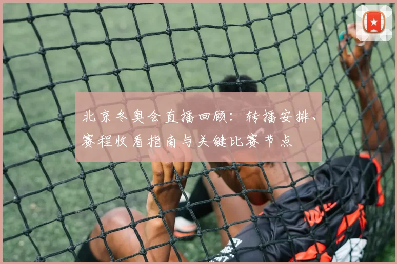 北京冬奥会直播回顾：转播安排、赛程收看指南与关键比赛节点