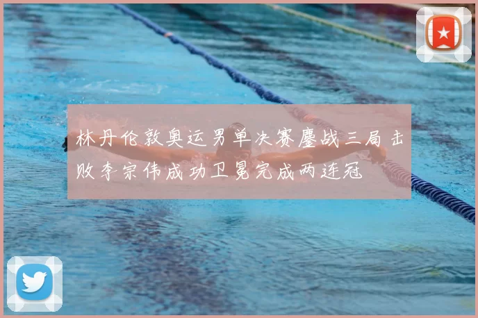 林丹伦敦奥运男单决赛鏖战三局击败李宗伟成功卫冕完成两连冠