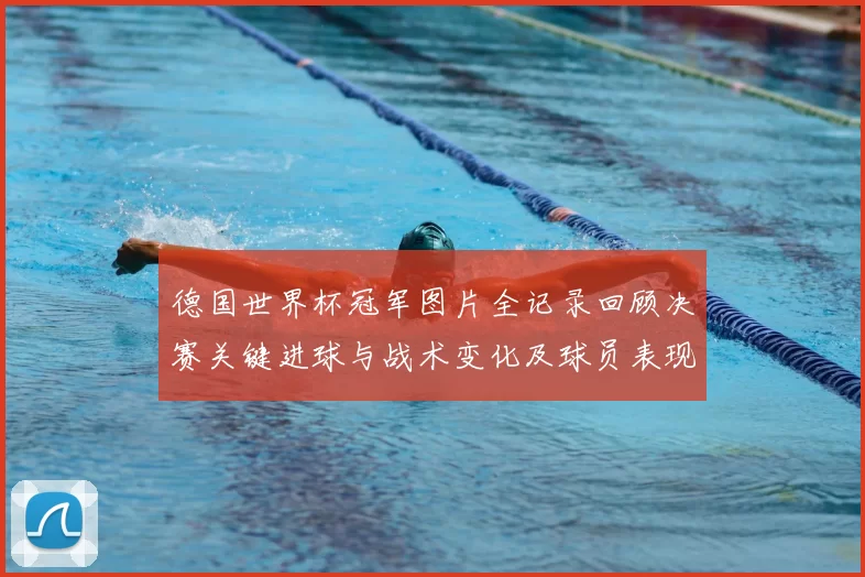 德国世界杯冠军图片全记录回顾决赛关键进球与战术变化及球员表现分析