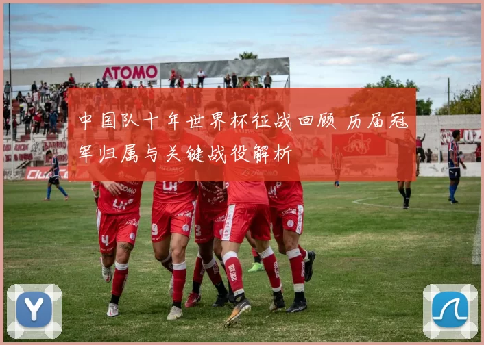 中国队十年世界杯征战回顾 历届冠军归属与关键战役解析