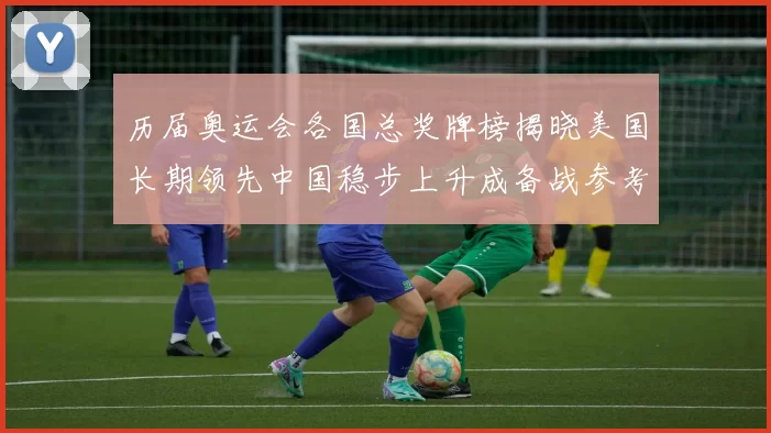 历届奥运会各国总奖牌榜揭晓美国长期领先中国稳步上升成备战参考