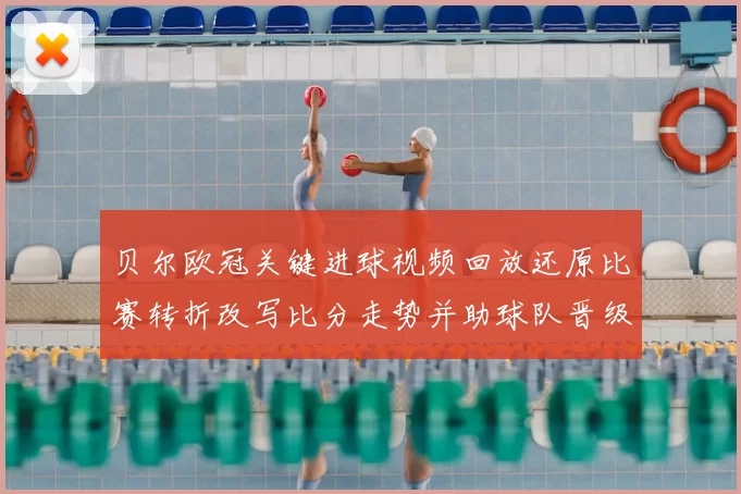 贝尔欧冠关键进球视频回放还原比赛转折改写比分走势并助球队晋级