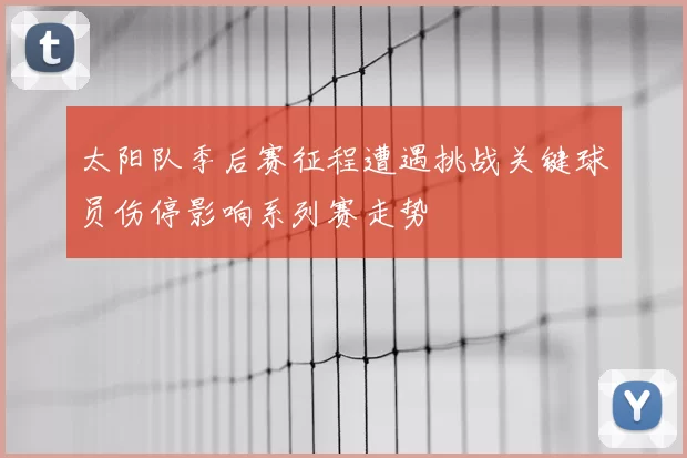 太阳队季后赛征程遭遇挑战关键球员伤停影响系列赛走势