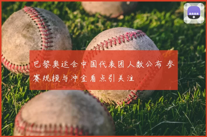 巴黎奥运会中国代表团人数公布 参赛规模与冲金看点引关注