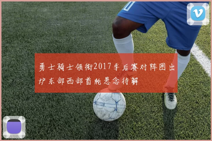 勇士骑士领衔2017季后赛对阵图出炉东部西部首轮悬念待解