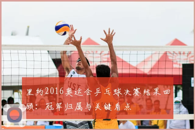 里约2016奥运会乒乓球决赛结果回顾：冠军归属与关键看点