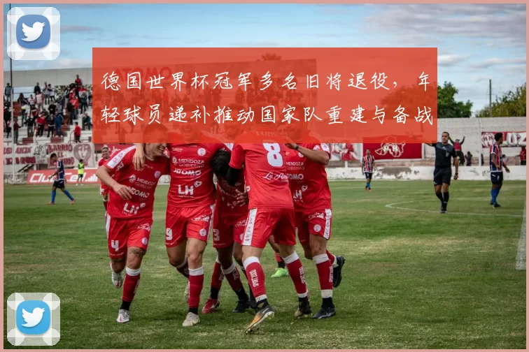 德国世界杯冠军多名旧将退役，年轻球员递补推动国家队重建与备战