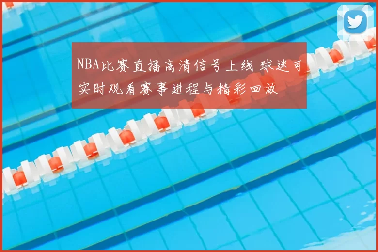 NBA比赛直播高清信号上线 球迷可实时观看赛事进程与精彩回放