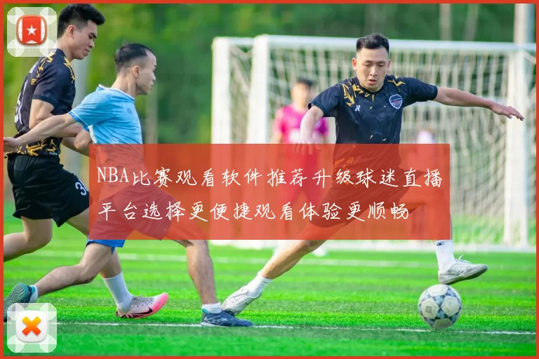 NBA比赛观看软件推荐升级球迷直播平台选择更便捷观看体验更顺畅