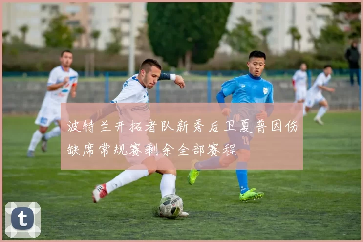 波特兰开拓者队新秀后卫夏普因伤缺席常规赛剩余全部赛程