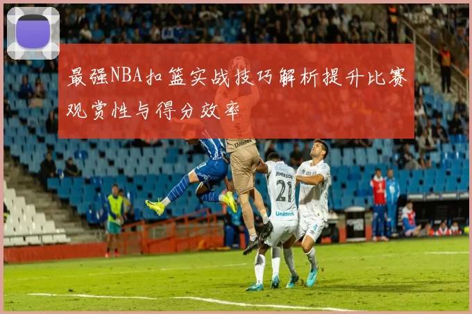 最强NBA扣篮实战技巧解析提升比赛观赏性与得分效率