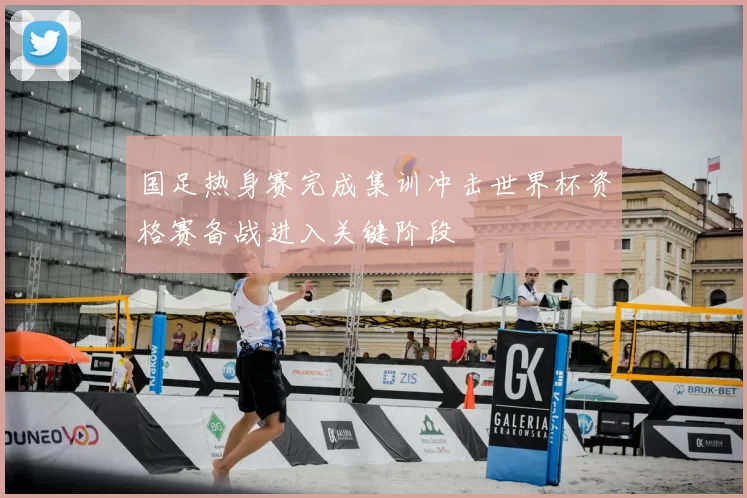 国足热身赛完成集训冲击世界杯资格赛备战进入关键阶段