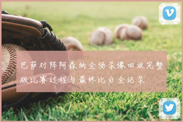 巴萨对阵阿森纳全场录像回放完整版比赛过程与最终比分全记录