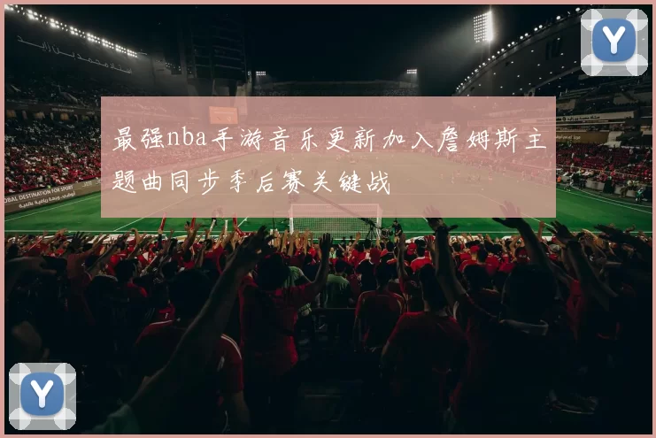 最强nba手游音乐更新加入詹姆斯主题曲同步季后赛关键战