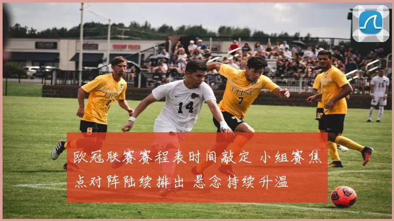 欧冠联赛赛程表时间敲定 小组赛焦点对阵陆续排出 悬念持续升温