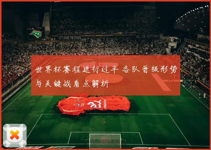 世界杯赛程进行过半 各队晋级形势与关键战看点解析