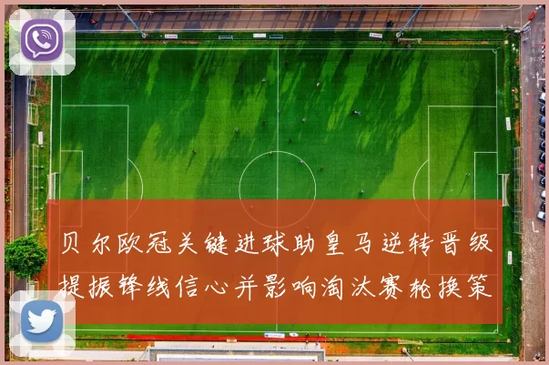 贝尔欧冠关键进球助皇马逆转晋级提振锋线信心并影响淘汰赛轮换策略