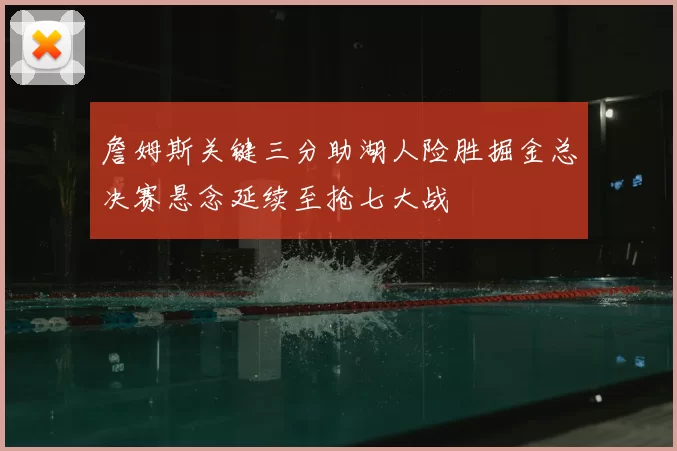 詹姆斯关键三分助湖人险胜掘金总决赛悬念延续至抢七大战