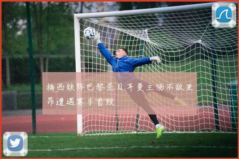 梅西缺阵巴黎圣日耳曼主场不敌里昂遭遇赛季首败