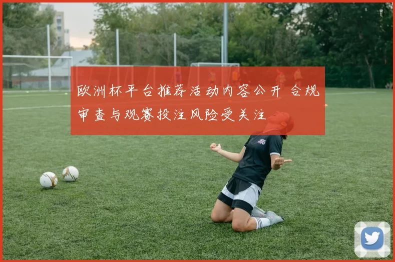 欧洲杯平台推荐活动内容公开 合规审查与观赛投注风险受关注