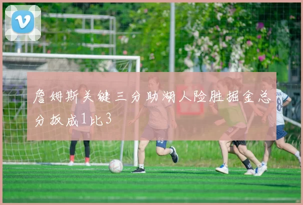 詹姆斯关键三分助湖人险胜掘金总分扳成1比3