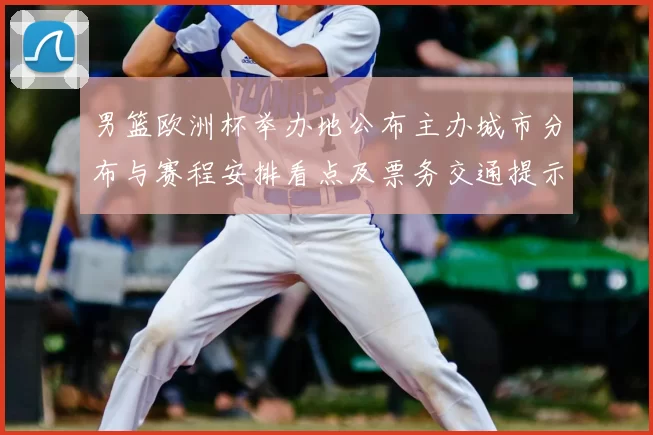 男篮欧洲杯举办地公布主办城市分布与赛程安排看点及票务交通提示