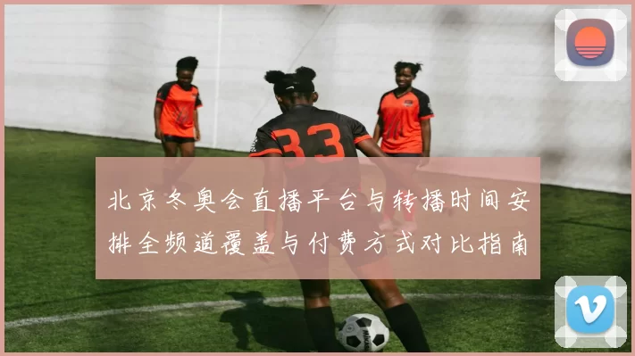 北京冬奥会直播平台与转播时间安排全频道覆盖与付费方式对比指南