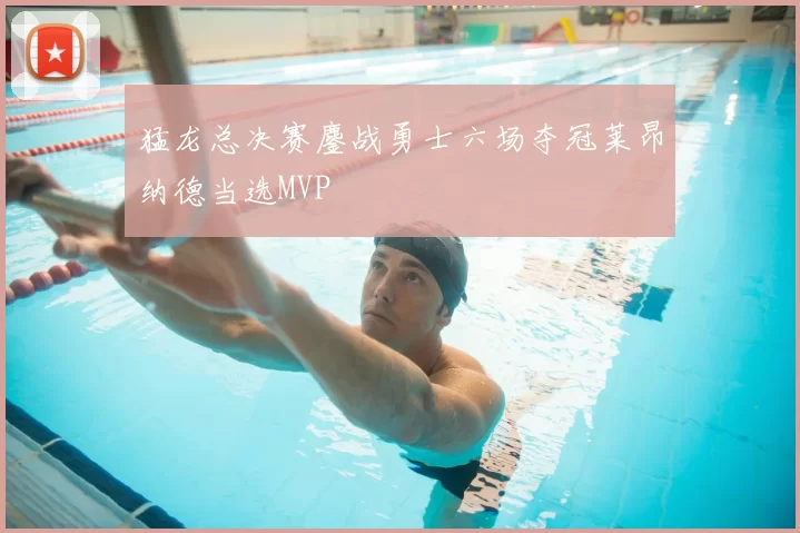 猛龙总决赛鏖战勇士六场夺冠莱昂纳德当选MVP