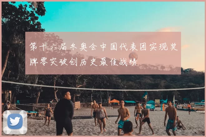 第十六届冬奥会中国代表团实现奖牌零突破创历史最佳战绩