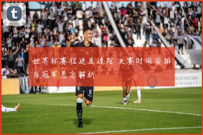 世界杯赛程进度追踪 决赛时间安排与冠军悬念解析