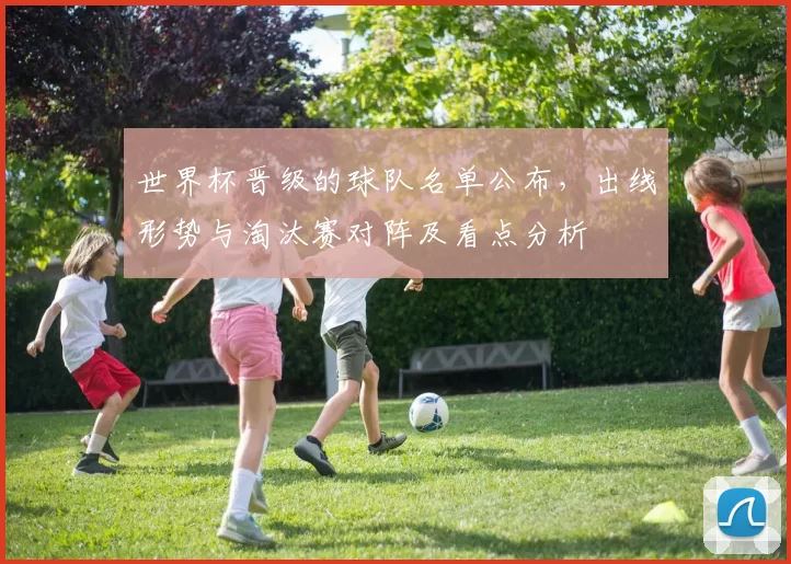 世界杯晋级的球队名单公布，出线形势与淘汰赛对阵及看点分析