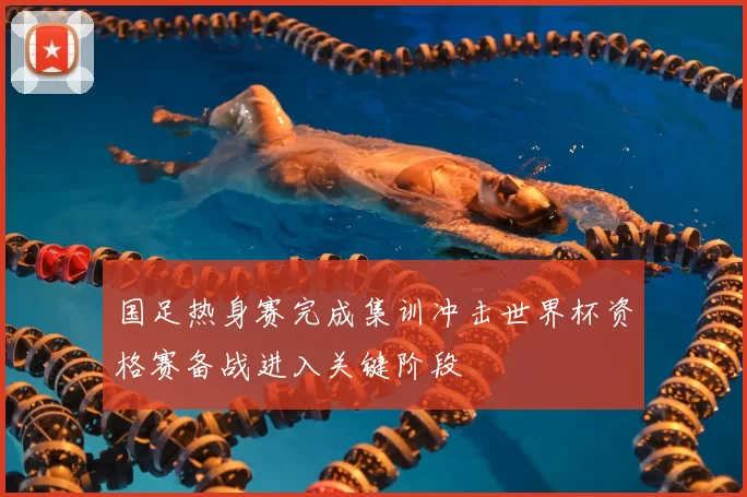 国足热身赛完成集训冲击世界杯资格赛备战进入关键阶段