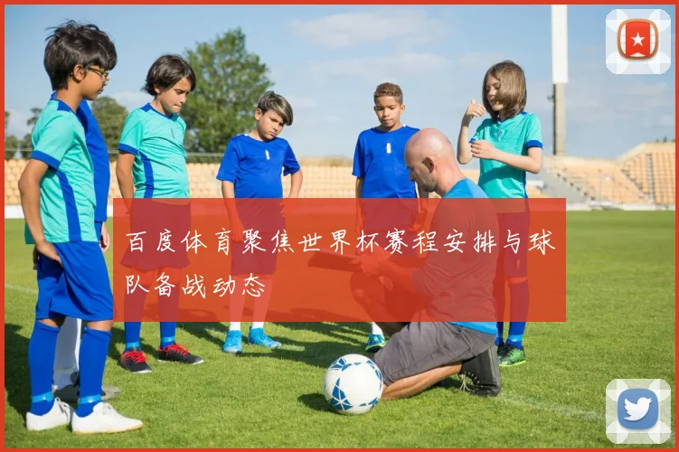 百度体育聚焦世界杯赛程安排与球队备战动态