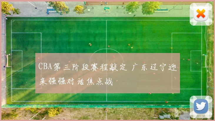 CBA第三阶段赛程敲定 广东辽宁迎来强强对话焦点战