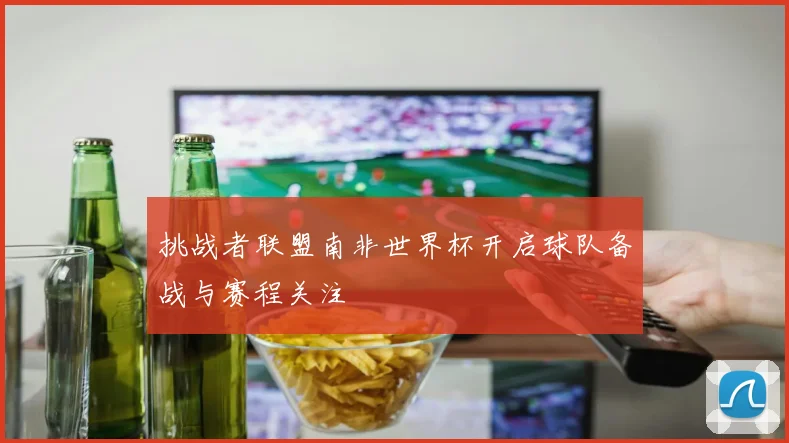 挑战者联盟南非世界杯开启球队备战与赛程关注