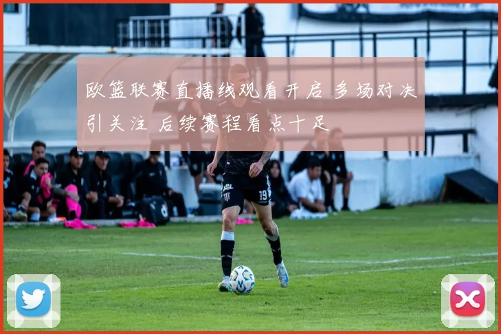 欧篮联赛直播线观看开启 多场对决引关注 后续赛程看点十足