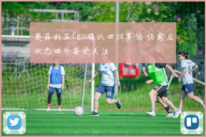 奥菲利亚fgo确认回归赛场 伤愈后状态回升备受关注
